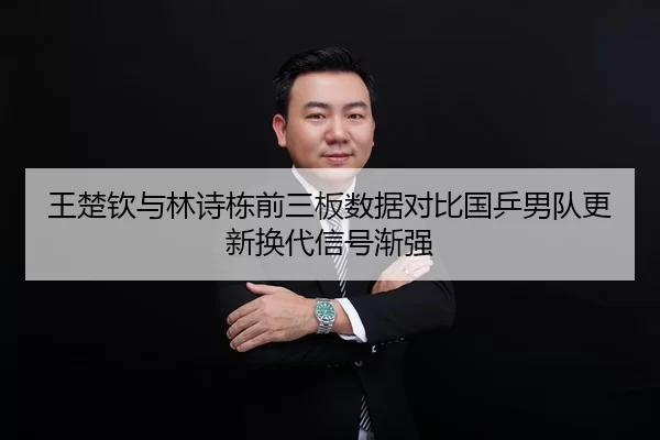 王楚钦与林诗栋前三板数据对比国乒男队更新换代信号渐强