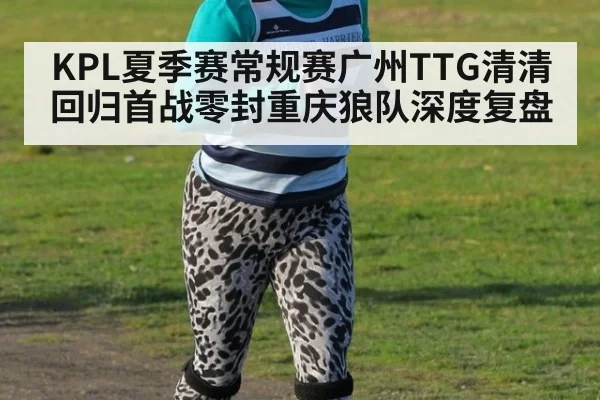 KPL夏季赛常规赛广州TTG清清回归首战零封重庆狼队深度复盘