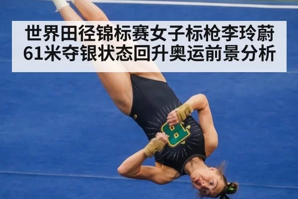 世界田径锦标赛女子标枪李玲蔚61米夺银状态回升奥运前景分析