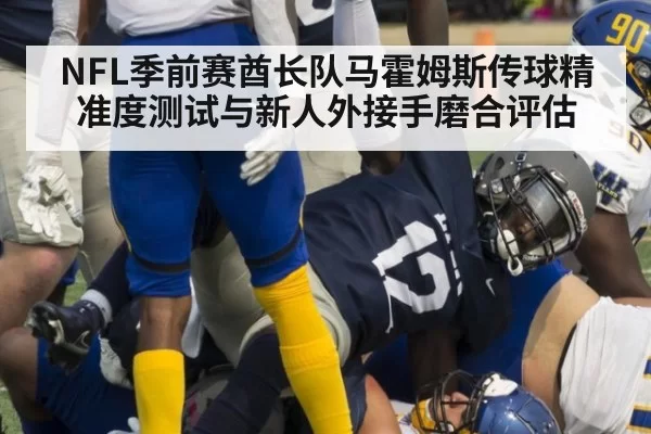 NFL季前赛酋长队马霍姆斯传球精准度测试与新人外接手磨合评估