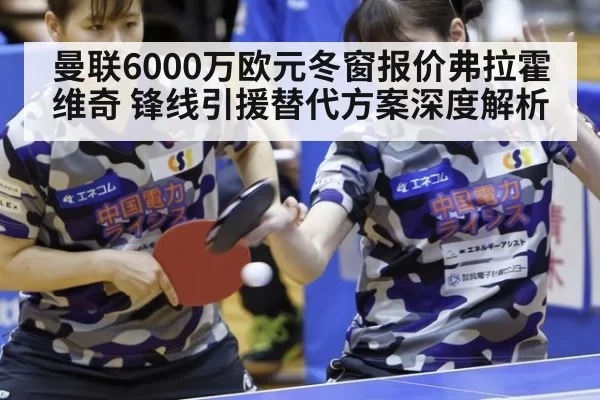 曼联6000万欧元冬窗报价弗拉霍维奇 锋线引援替代方案深度解析
