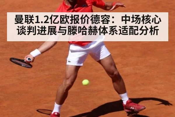 曼联1.2亿欧报价德容：中场核心谈判进展与滕哈赫体系适配分析