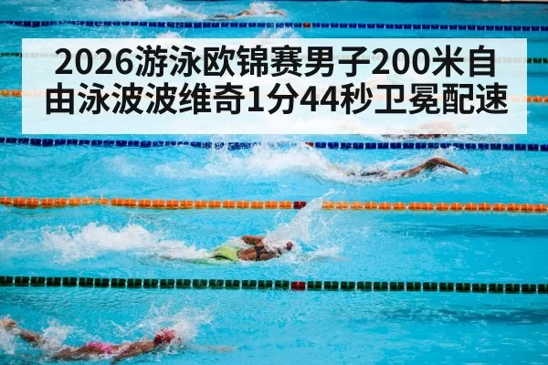 2026游泳欧锦赛男子200米自由泳波波维奇1分44秒卫冕配速