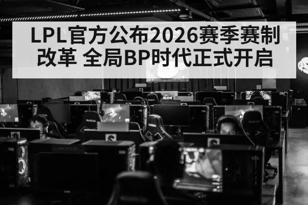 LPL官方公布2026赛季赛制改革 全局BP时代正式开启
