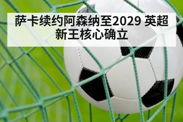 萨卡续约阿森纳至2029 英超新王核心确立