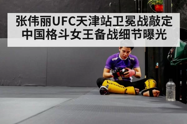 张伟丽UFC天津站卫冕战敲定 中国格斗女王备战细节曝光