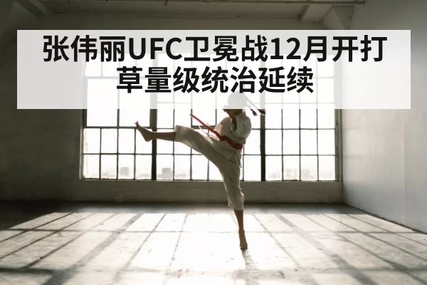 张伟丽UFC卫冕战12月开打 草量级统治延续