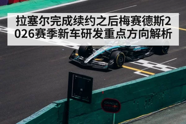 拉塞尔完成续约之后梅赛德斯2026赛季新车研发重点方向解析