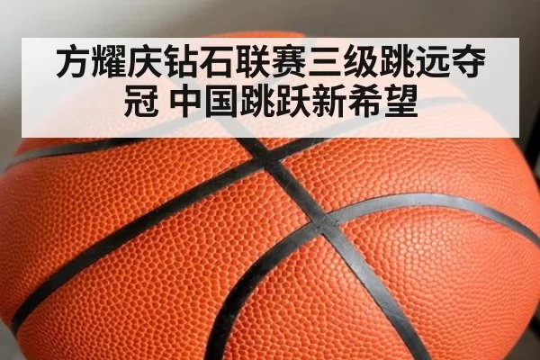 方耀庆钻石联赛三级跳远夺冠 中国跳跃新希望