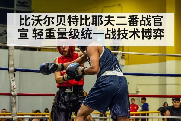 比沃尔贝特比耶夫二番战官宣 轻重量级统一战技术博弈