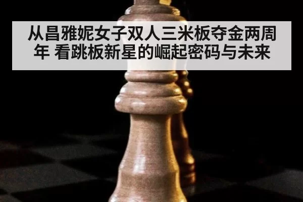 从昌雅妮女子双人三米板夺金两周年 看跳板新星的崛起密码与未来